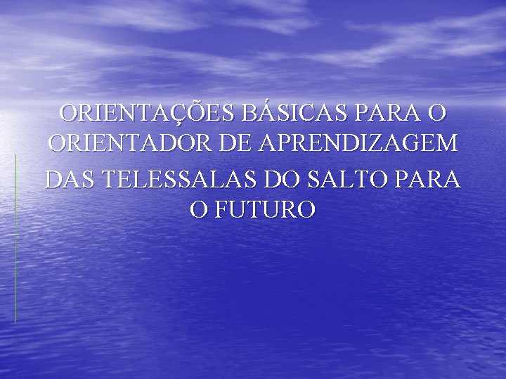 ORIENTAÇÕES BÁSICAS PARA O ORIENTADOR DE APRENDIZAGEM DAS TELESSALAS DO SALTO PARA O FUTURO