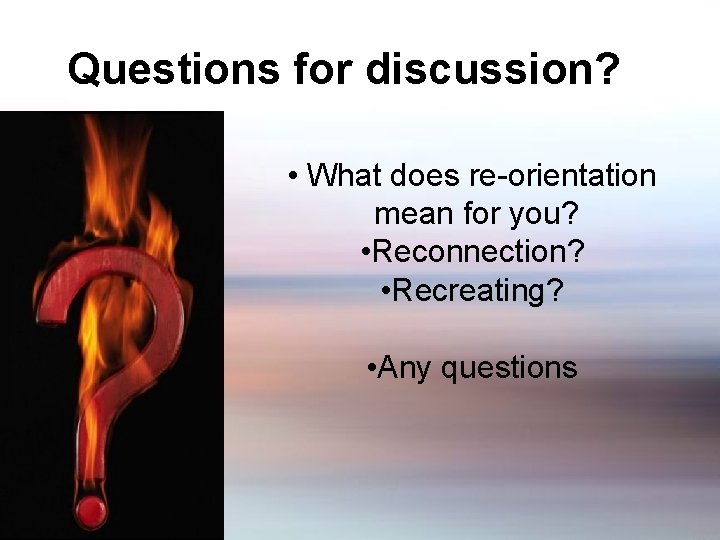 Questions for discussion? • What does re-orientation mean for you? • Reconnection? • Recreating?