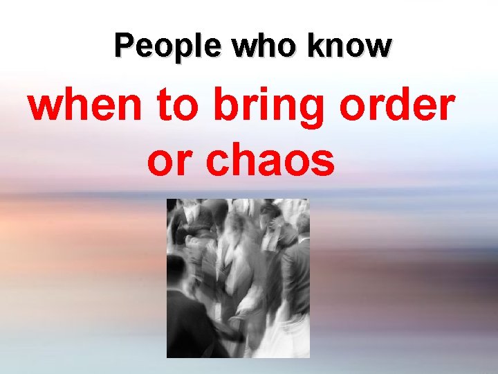People who know when to bring order or chaos 