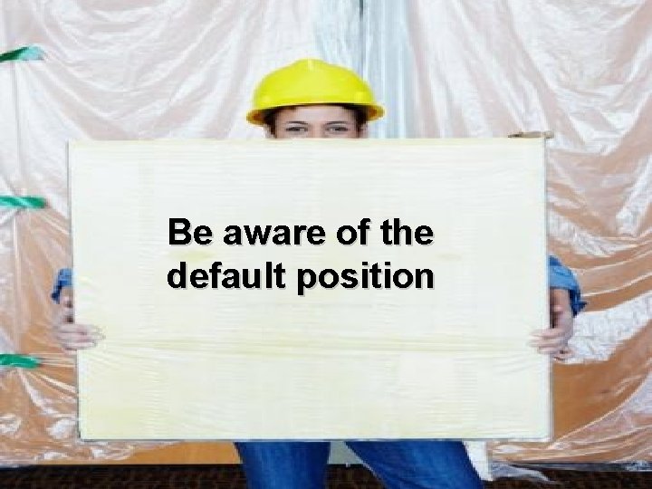 Be aware of the default position 