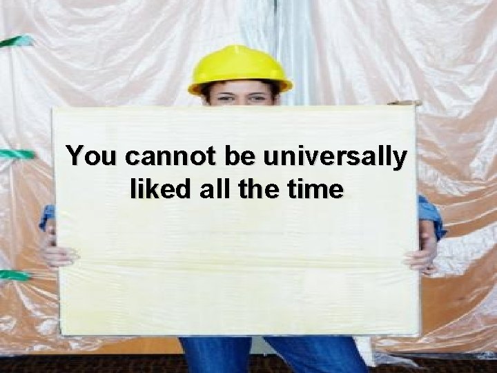 You cannot be universally liked all the time 