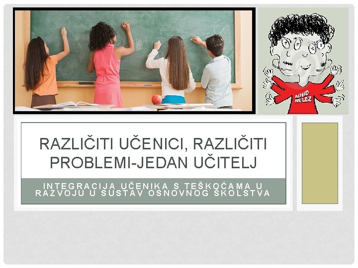 RAZLIČITI UČENICI, RAZLIČITI PROBLEMI-JEDAN UČITELJ INTEGRACIJA UČENIKA S TEŠKOĆAMA U RAZVOJU U SUSTAV OSNOVNOG