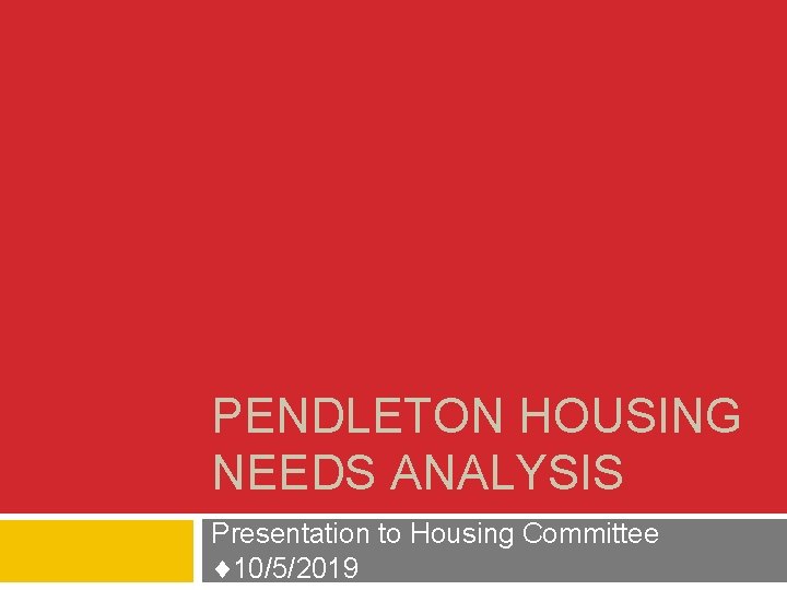 PENDLETON HOUSING NEEDS ANALYSIS Presentation to Housing Committee 10/5/2019 PENDLETON HOUSING NEEDS ANALYSIS Presentation to Housing Committee 10/5/2019