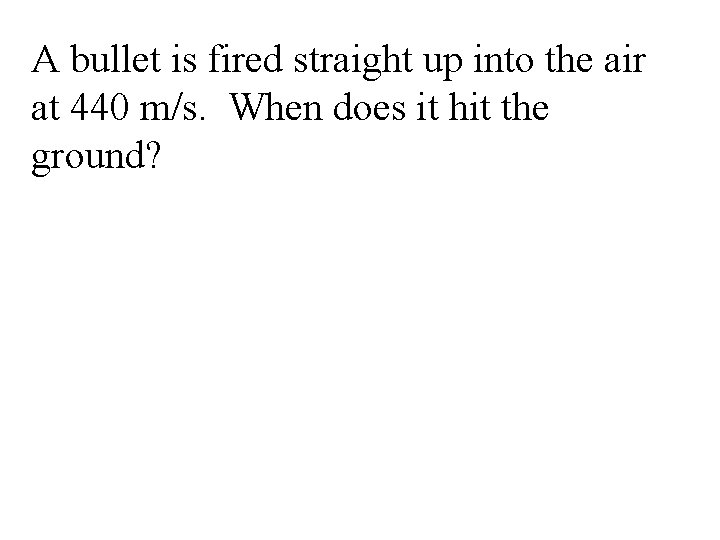 A bullet is fired straight up into the air at 440 m/s. When does