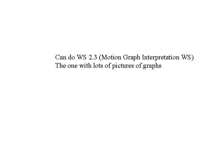 Can do WS 2. 3 (Motion Graph Interpretation WS) The one with lots of