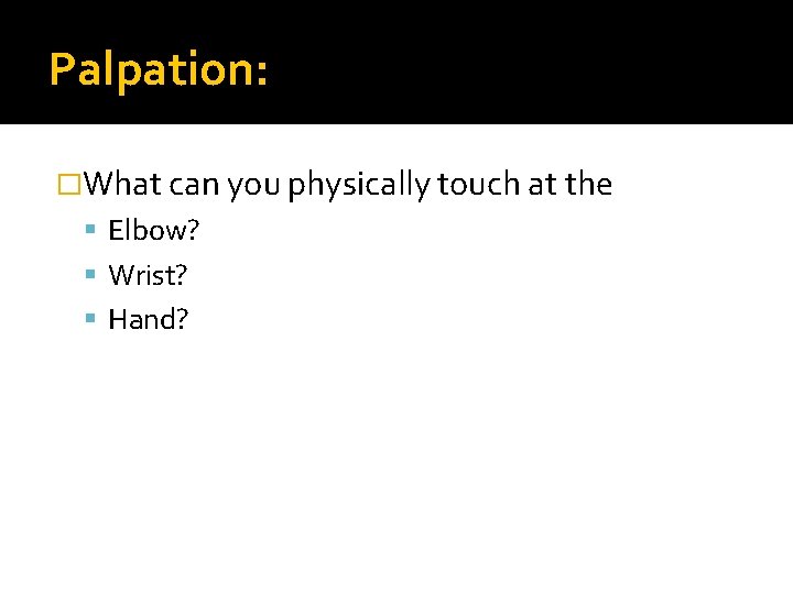 Palpation: �What can you physically touch at the Elbow? Wrist? Hand? 