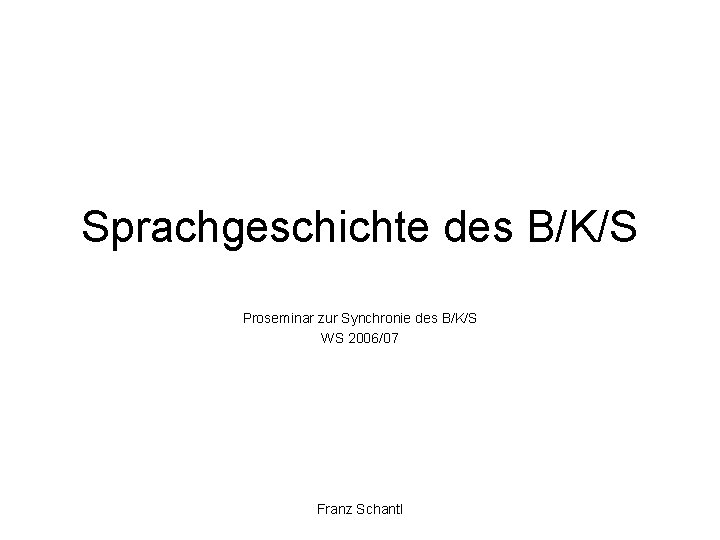 Sprachgeschichte des B/K/S Proseminar zur Synchronie des B/K/S WS 2006/07 Franz Schantl 