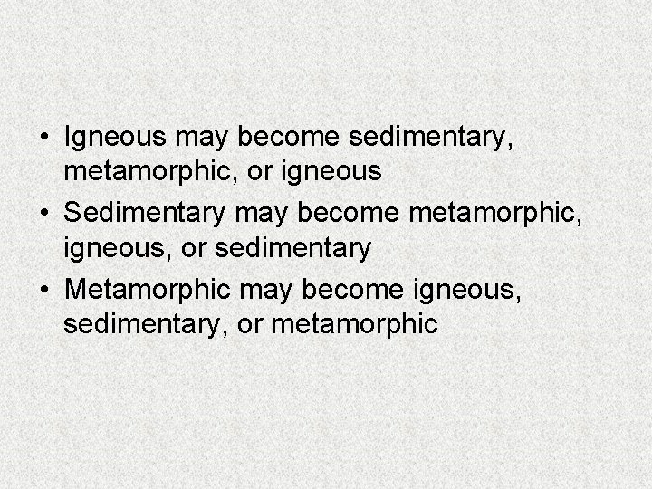  • Igneous may become sedimentary, metamorphic, or igneous • Sedimentary may become metamorphic,
