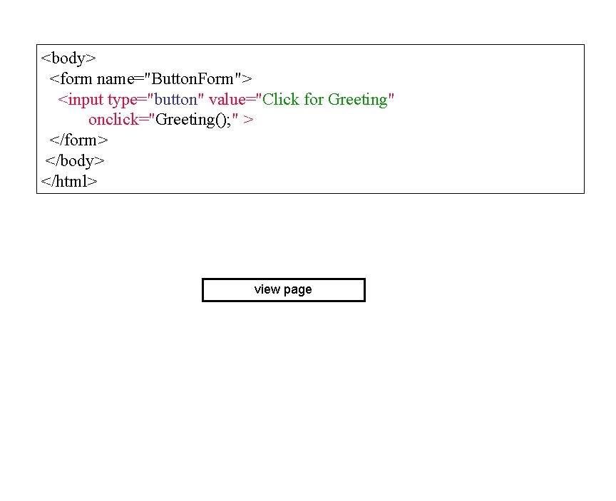 <body> <form name="Button. Form"> <input type="button" value="Click for Greeting" onclick="Greeting(); " > </form> </body>