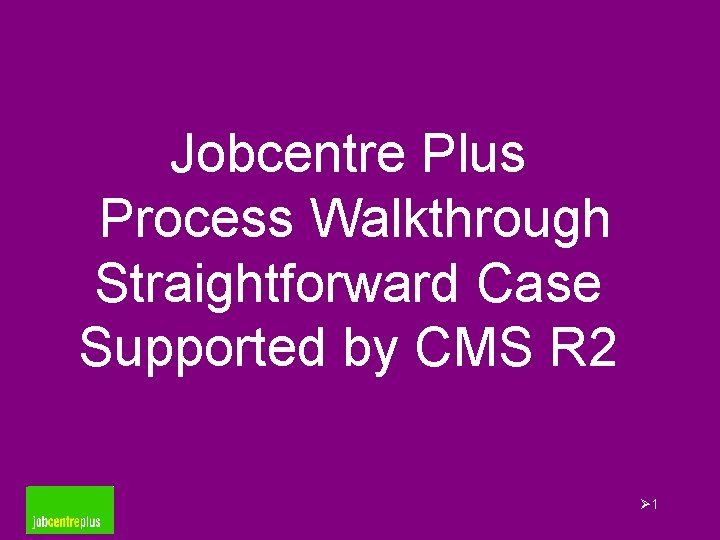 Jobcentre Plus Process Walkthrough Straightforward Case Supported by CMS R 2 Ø 1 