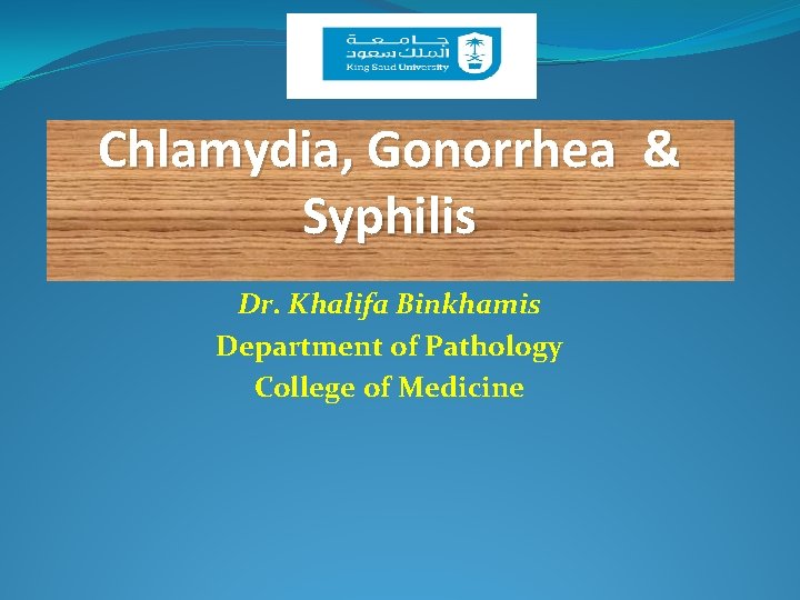 Chlamydia, Gonorrhea & Syphilis Dr. Khalifa Binkhamis Department of Pathology College of Medicine 