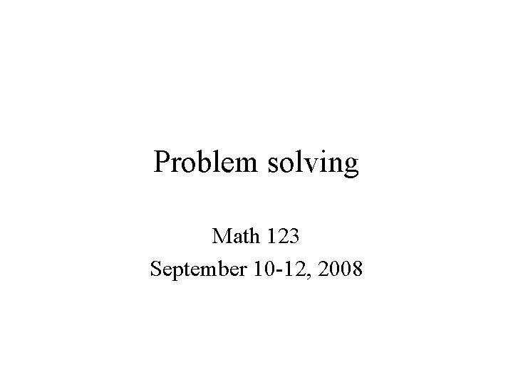 Problem solving Math 123 September 10 -12, 2008 