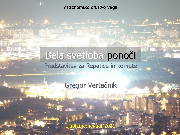 Astronomsko društvo Vega Bela svetloba ponoči Predstavitev za Repatice in komete Gregor Vertačnik Ljubljana,