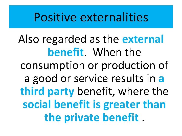 Positive externalities Also regarded as the external benefit. When the consumption or production of