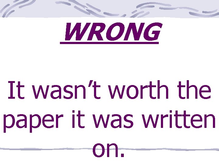 WRONG It wasn’t worth the paper it was written on. 