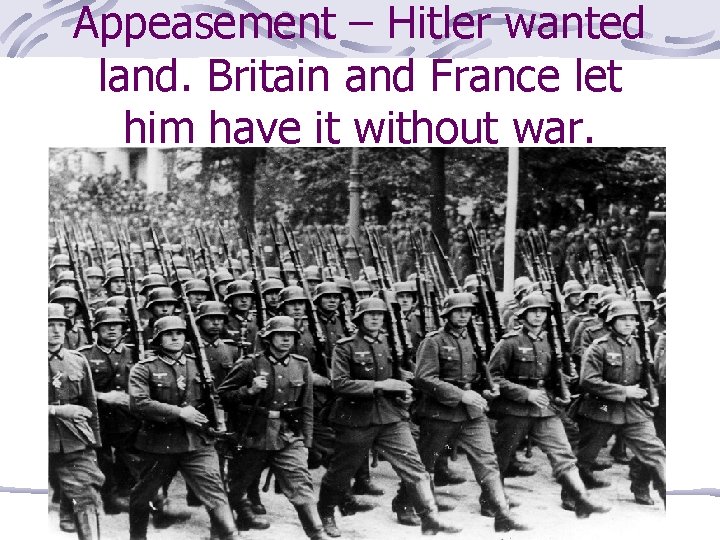 Appeasement – Hitler wanted land. Britain and France let him have it without war.