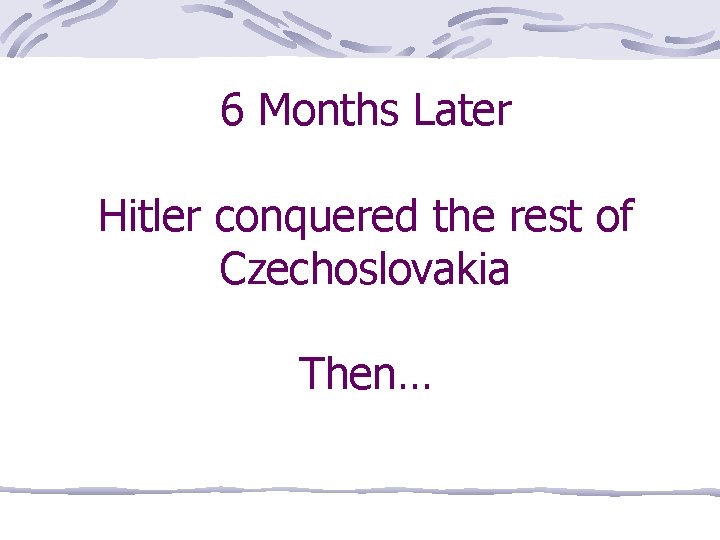 6 Months Later Hitler conquered the rest of Czechoslovakia Then… 