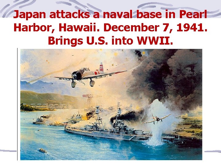 Japan attacks a naval base in Pearl Harbor, Hawaii. December 7, 1941. Brings U.