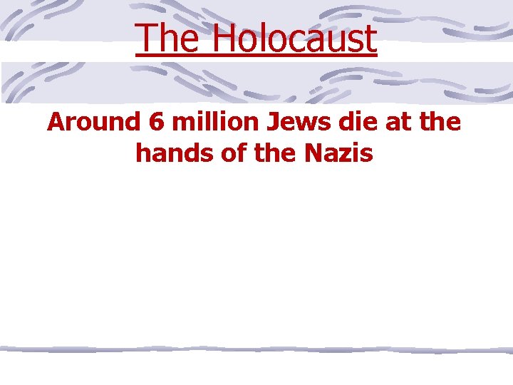 The Holocaust Around 6 million Jews die at the hands of the Nazis 