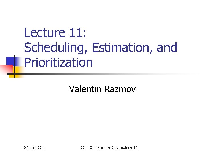 Lecture 11: Scheduling, Estimation, and Prioritization Valentin Razmov 21 Jul 2005 CSE 403, Summer'05,