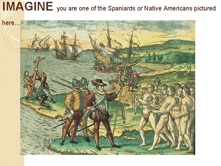 IMAGINE you are one of the Spaniards or Native Americans pictured here…… 