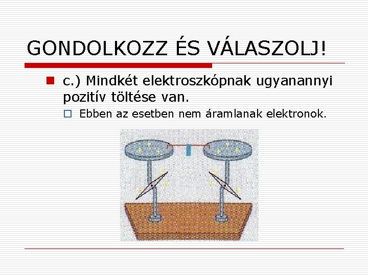 GONDOLKOZZ ÉS VÁLASZOLJ! n c. ) Mindkét elektroszkópnak ugyanannyi pozitív töltése van. o Ebben