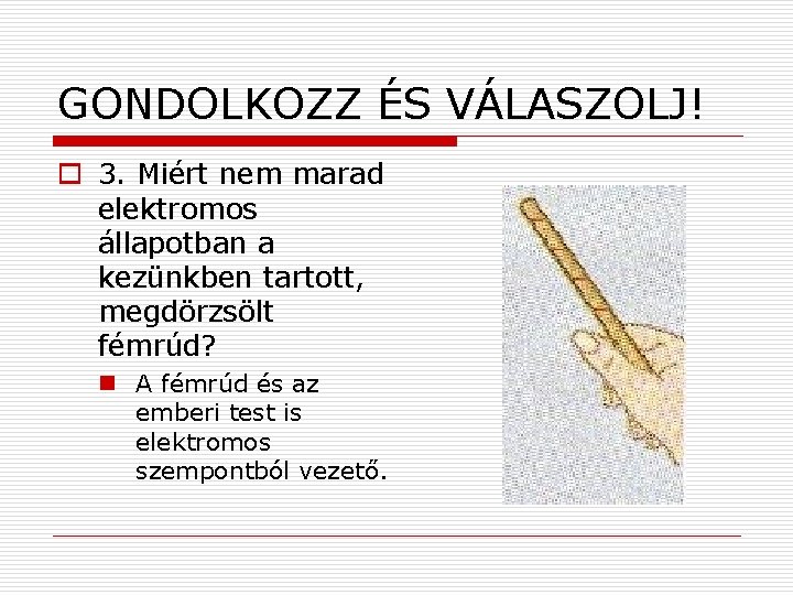 GONDOLKOZZ ÉS VÁLASZOLJ! o 3. Miért nem marad elektromos állapotban a kezünkben tartott, megdörzsölt