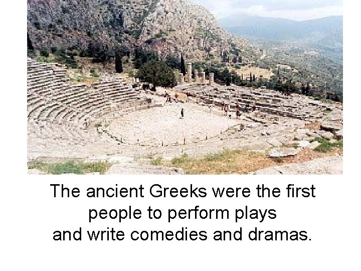 The ancient Greeks were the first people to perform plays and write comedies and