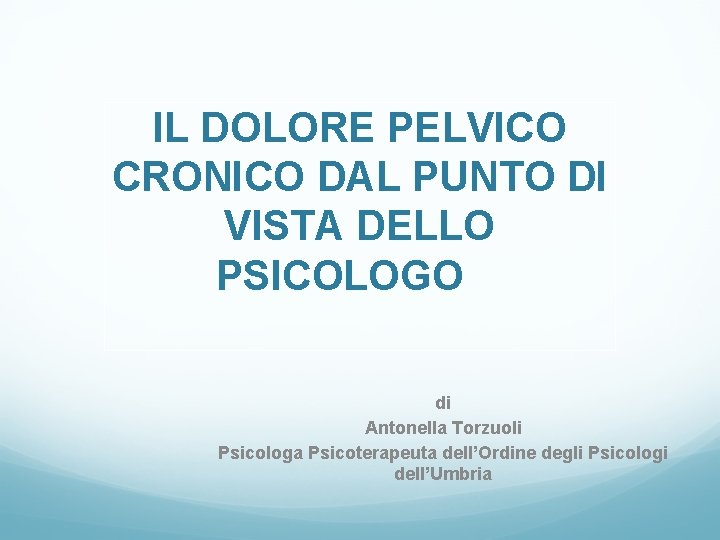 IL DOLORE PELVICO CRONICO DAL PUNTO DI VISTA DELLO PSICOLOGO di Antonella Torzuoli Psicologa