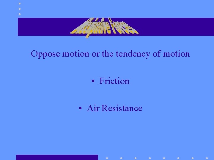 Oppose motion or the tendency of motion • Friction • Air Resistance 