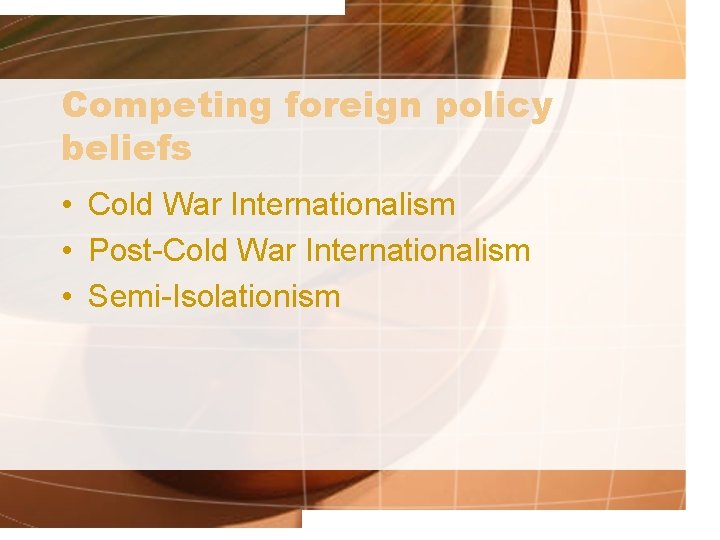 Competing foreign policy beliefs • Cold War Internationalism • Post-Cold War Internationalism • Semi-Isolationism
