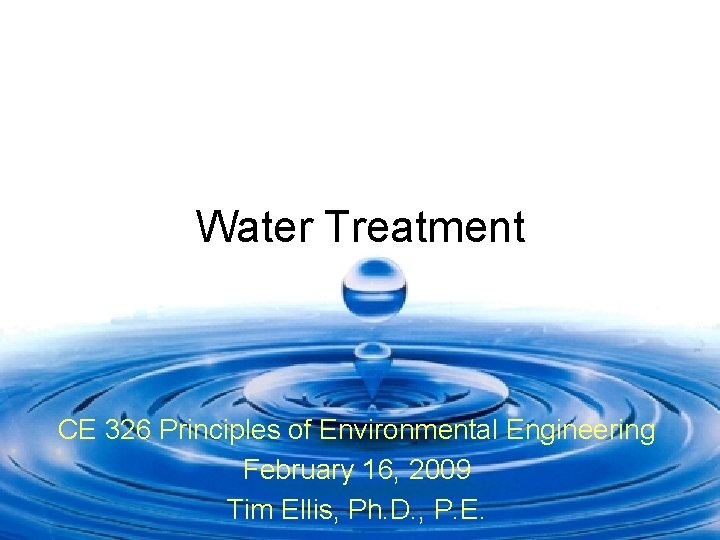 Water Treatment CE 326 Principles of Environmental Engineering February 16, 2009 Tim Ellis, Ph.
