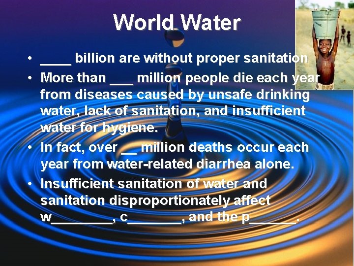 World Water • ____ billion are without proper sanitation • More than ___ million