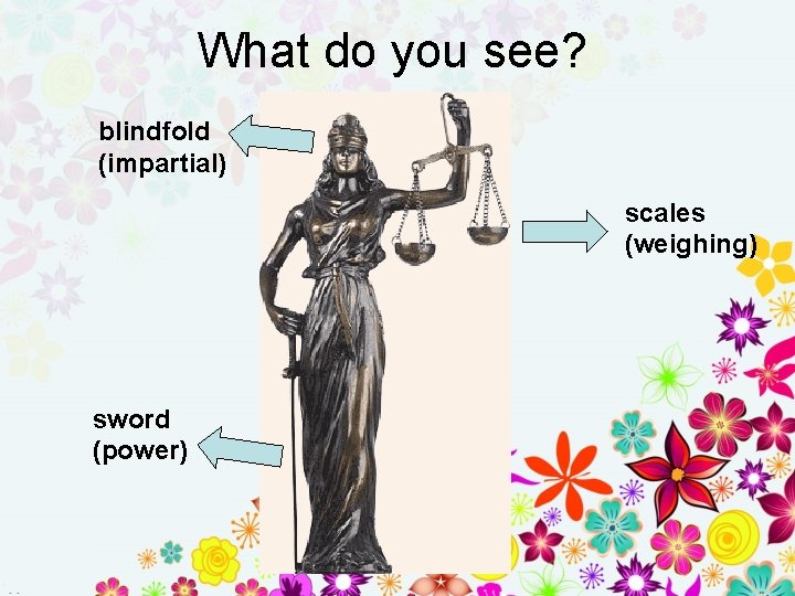 What do you see? blindfold (impartial) scales (weighing) sword (power) 