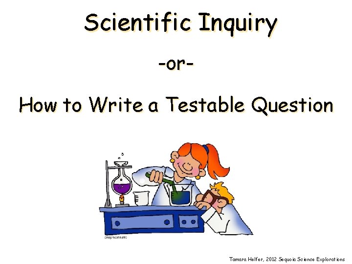 Scientific Inquiry -or. How to Write a Testable Question Tamara Helfer, 2012 Sequoia Science