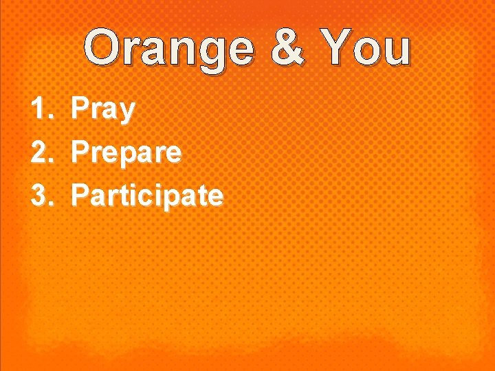 Orange & You 1. 2. 3. Pray Prepare Participate 