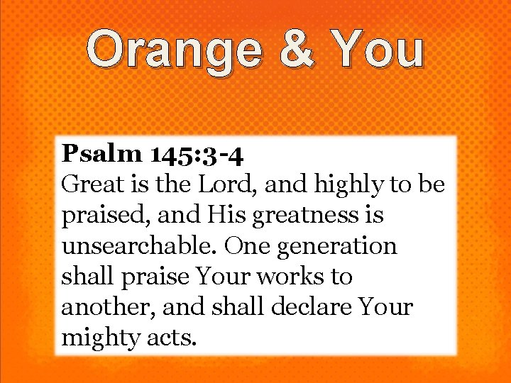 Orange & You Psalm 145: 3 -4 Great is the Lord, and highly to