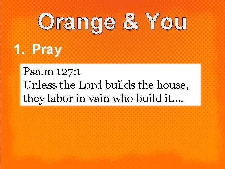 Orange & You 1. Pray Psalm 127: 1 Unless the Lord builds the house,