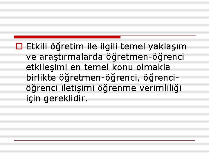 o Etkili öğretim ile ilgili temel yaklaşım ve araştırmalarda öğretmen-öğrenci etkileşimi en temel konu