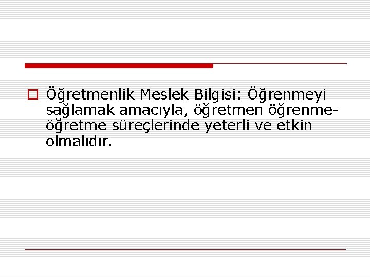 o Öğretmenlik Meslek Bilgisi: Öğrenmeyi sağlamak amacıyla, öğretmen öğrenmeöğretme süreçlerinde yeterli ve etkin olmalıdır.