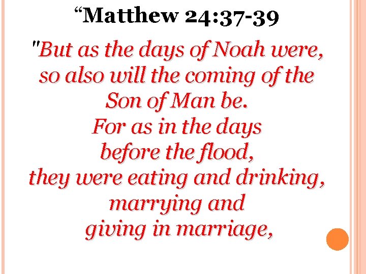 “Matthew 24: 37 -39 "But as the days of Noah were, so also will