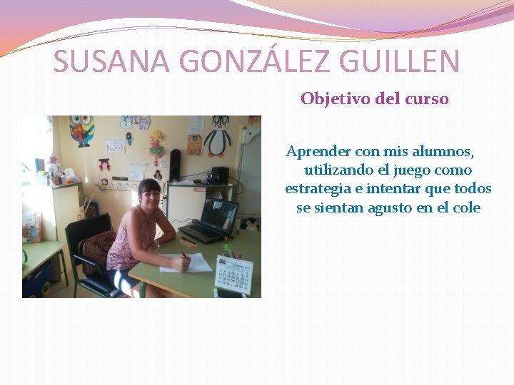 SUSANA GONZÁLEZ GUILLEN Objetivo del curso Aprender con mis alumnos, utilizando el juego como