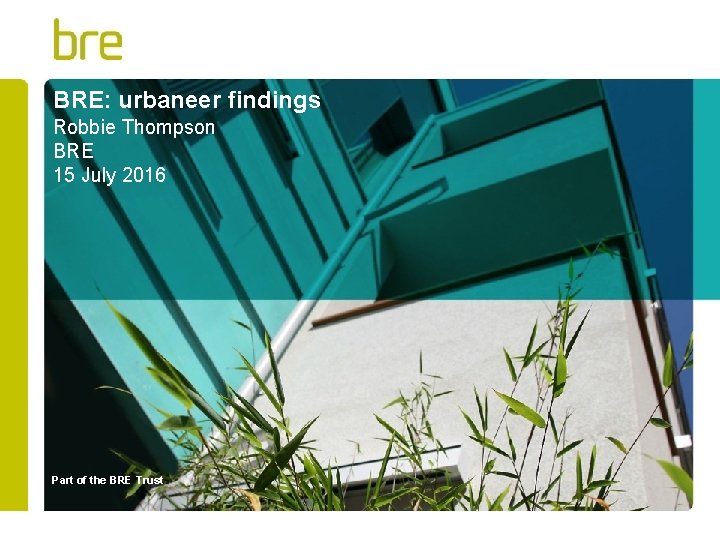 BRE: urbaneer findings Robbie Thompson BRE 15 July 2016 Part of the BRE Trust