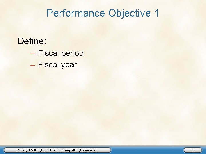 Performance Objective 1 Define: – Fiscal period – Fiscal year Copyright © Houghton Mifflin