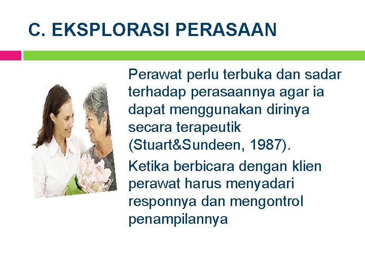 C. EKSPLORASI PERASAAN Perawat perlu terbuka dan sadar terhadap perasaannya agar ia dapat menggunakan