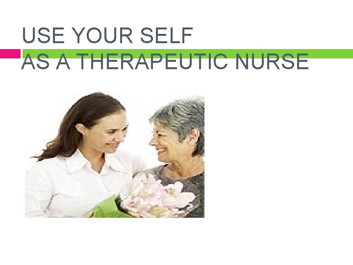 USE YOUR SELF AS A THERAPEUTIC NURSE 