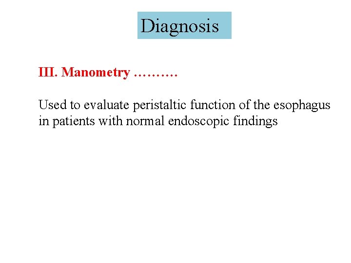 Diagnosis III. Manometry ………. Used to evaluate peristaltic function of the esophagus in patients