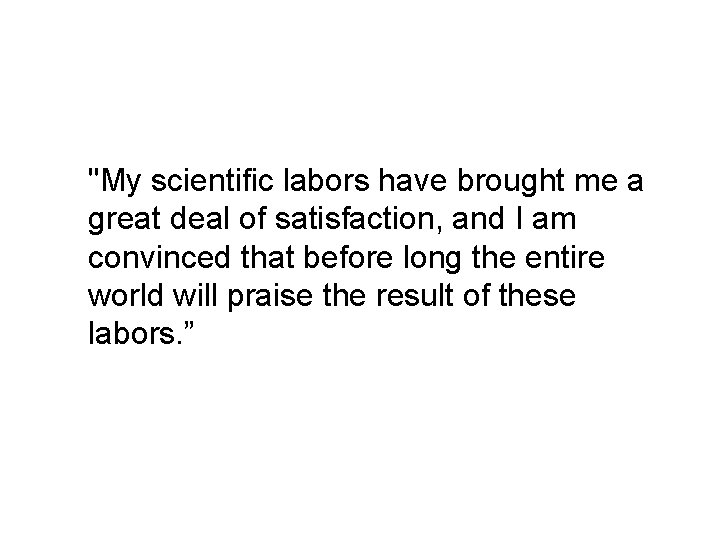 "My scientific labors have brought me a great deal of satisfaction, and I am