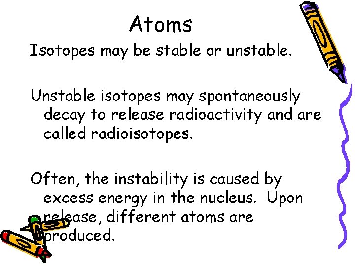 Atoms Isotopes may be stable or unstable. Unstable isotopes may spontaneously decay to release