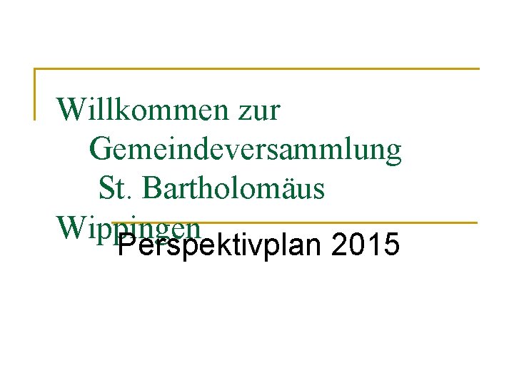 Willkommen zur Gemeindeversammlung St. Bartholomäus Wippingen Perspektivplan 2015 